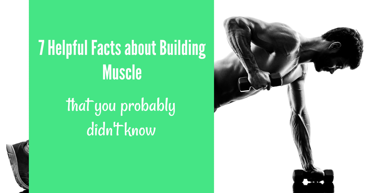 7 Helpful Facts About Building Muscle That You Probably Didn’t Know